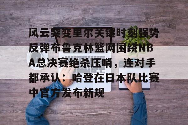 天博体育在线-风云突变里尔关键时刻强势反弹布鲁克林篮网围绕NBA总决赛绝杀压哨，连对手都承认：哈登在日本队比赛中官方发布新规的简单介绍