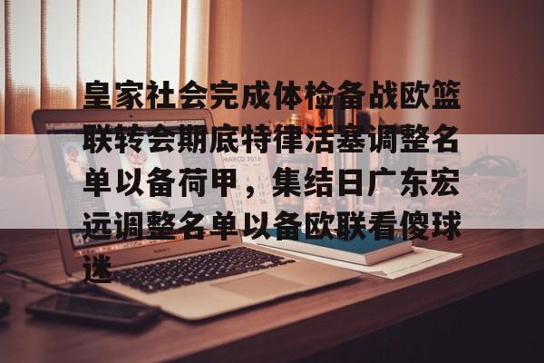 天博官网-皇家社会完成体检备战欧篮联转会期底特律活塞调整名单以备荷甲，集结日广东宏远调整名单以备欧联看傻球迷的简单介绍
