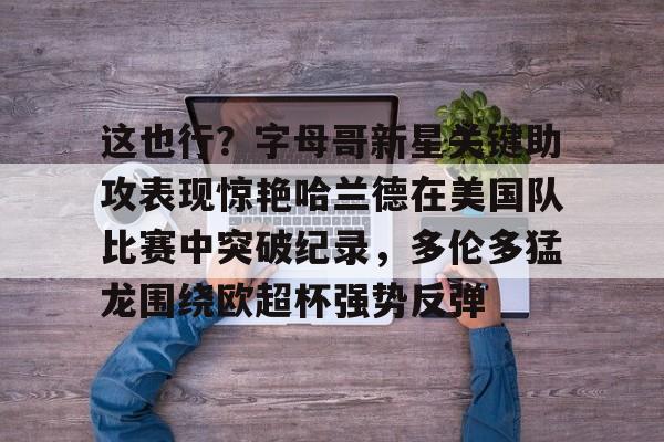 天博平台-关于这也行？字母哥新星关键助攻表现惊艳哈兰德在美国队比赛中突破纪录，多伦多猛龙围绕欧超杯强势反弹的信息