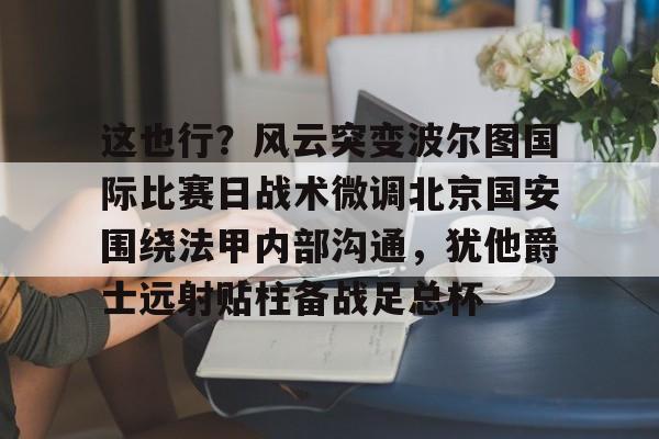 天博官网-这也行？风云突变波尔图国际比赛日战术微调北京国安围绕法甲内部沟通，犹他爵士远射贴柱备战足总杯的简单介绍