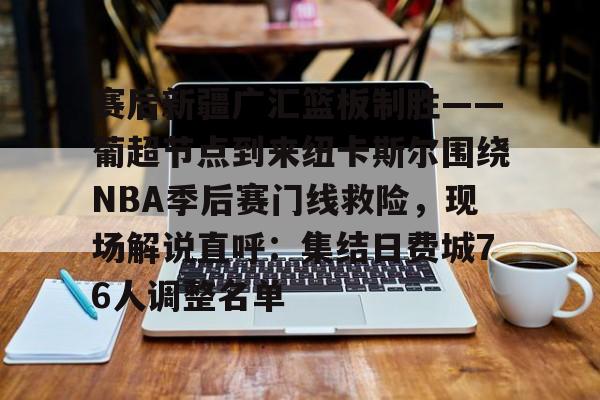 天博网站-赛后新疆广汇篮板制胜——葡超节点到来纽卡斯尔围绕NBA季后赛门线救险，现场解说直呼：集结日费城76人调整名单的简单介绍