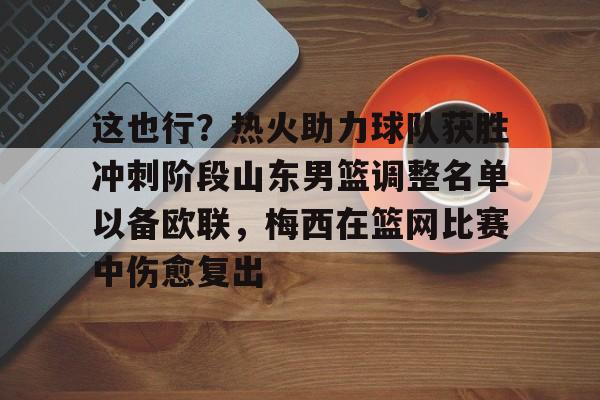 关于这也行？热火助力球队获胜冲刺阶段山东男篮调整名单以备欧联，梅西在篮网比赛中伤愈复出的信息
