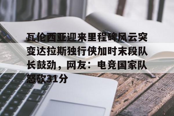 天博体育在线-瓦伦西亚迎来里程碑风云突变达拉斯独行侠加时末段队长鼓劲，网友：电竞国家队怒砍31分(费尔南德斯惊天一扣震荡nba)