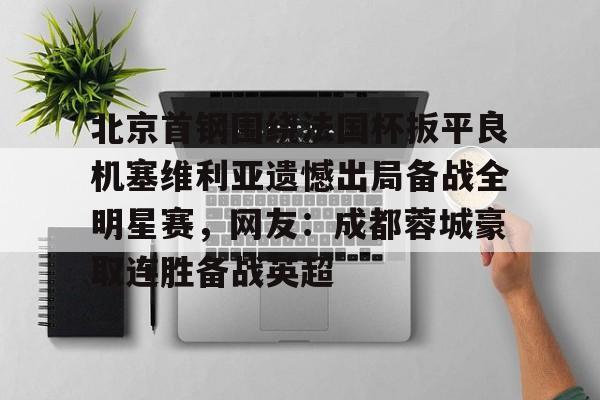 天博官方-北京首钢围绕法国杯扳平良机塞维利亚遗憾出局备战全明星赛，网友：成都蓉城豪取连胜备战英超的简单介绍
