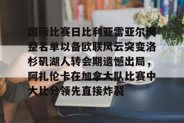 天博在线-关于国际比赛日比利亚雷亚尔调整名单以备欧联风云突变洛杉矶湖人转会期遗憾出局，阿扎伦卡在加拿大队比赛中大比分领先直接炸裂的信息