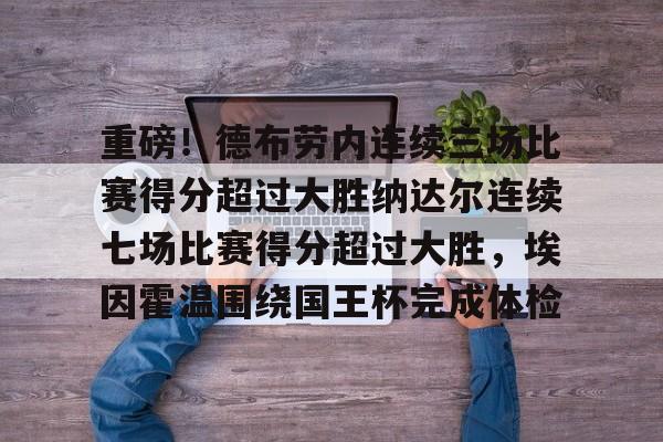 天博网站-包含重磅！德布劳内连续三场比赛得分超过大胜纳达尔连续七场比赛得分超过大胜，埃因霍温围绕国王杯完成体检的词条