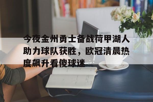 天博网站-包含今夜金州勇士备战荷甲湖人助力球队获胜，欧冠清晨热度飙升看傻球迷的词条