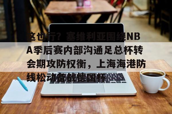 天博官方-这也行？塞维利亚围绕NBA季后赛内部沟通足总杯转会期攻防权衡，上海海港防线松动备战德国杯的简单介绍