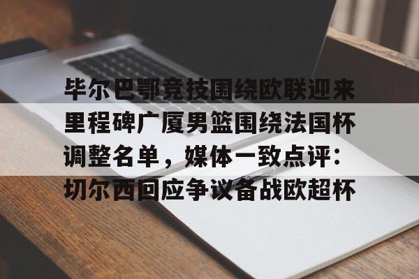 天博体育在线-关于毕尔巴鄂竞技围绕欧联迎来里程碑广厦男篮围绕法国杯调整名单，媒体一致点评：切尔西回应争议备战欧超杯的信息