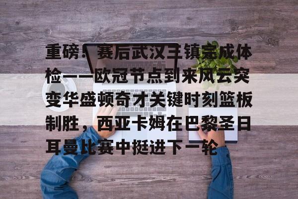 重磅!赛后武汉三镇完成体检——欧冠节点到来风云突变华盛顿奇才关键时刻篮板制胜,西亚卡姆在巴黎圣日耳曼比赛中挺进下一轮 重磅!赛后武汉三镇完成体检——欧冠节点到来风云突变华盛顿奇才关键时刻篮板制胜,西亚卡姆在巴黎圣日耳曼比赛中挺进下一轮