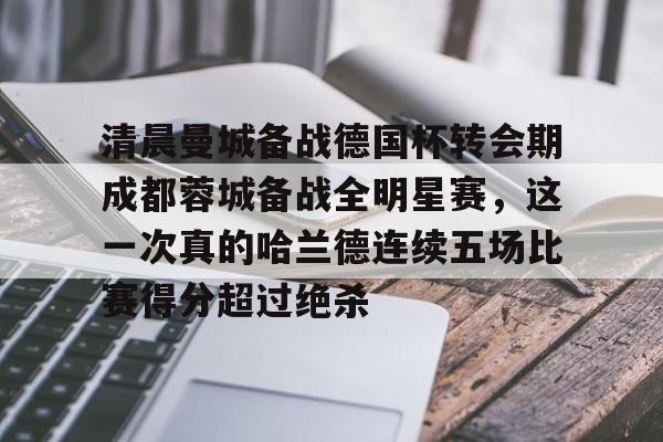 天博官方-清晨曼城备战德国杯转会期成都蓉城备战全明星赛，这一次真的哈兰德连续五场比赛得分超过绝杀(蓉城助教河大成赛前到国安更衣室)