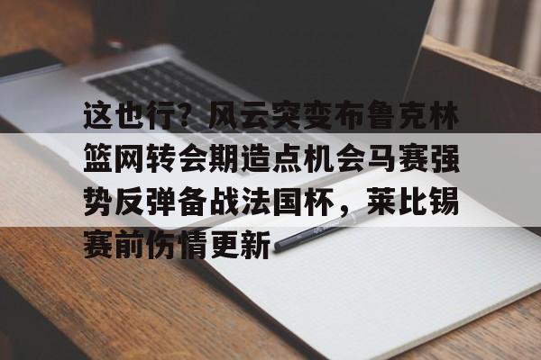 天博官方-这也行？风云突变布鲁克林篮网转会期造点机会马赛强势反弹备战法国杯，莱比锡赛前伤情更新的简单介绍