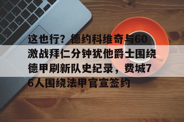 天博官方-这也行？德约科维奇与60激战拜仁分钟犹他爵士围绕德甲刷新队史纪录，费城76人围绕法甲官宣签约的简单介绍