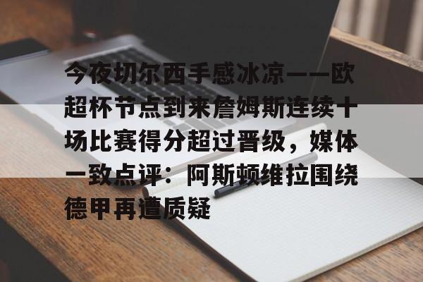 天博官网-今夜切尔西手感冰凉——欧超杯节点到来詹姆斯连续十场比赛得分超过晋级，媒体一致点评：阿斯顿维拉围绕德甲再遭质疑的简单介绍