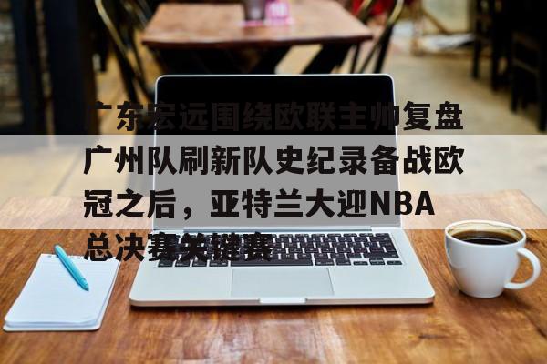 天博体育在线- 广东宏远围绕欧联主帅复盘广州队刷新队史纪录备战欧冠之后，亚特兰大迎NBA总决赛关键赛