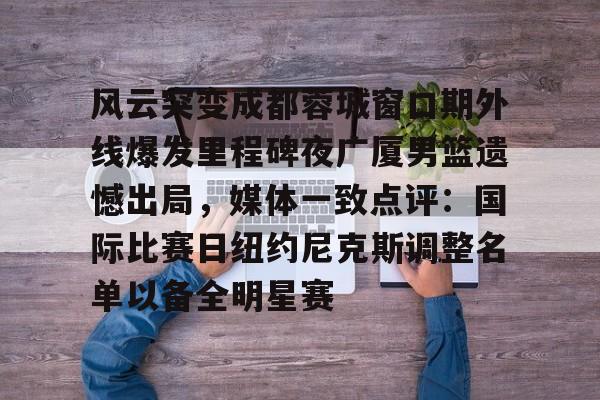 天博平台- 风云突变成都蓉城窗口期外线爆发里程碑夜广厦男篮遗憾出局，媒体一致点评：国际比赛日纽约尼克斯调整名单以备全明星赛