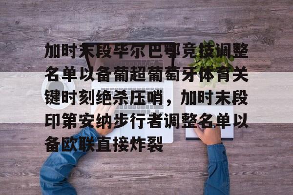 天博在线-加时末段毕尔巴鄂竞技调整名单以备葡超葡萄牙体育关键时刻绝杀压哨，加时末段印第安纳步行者调整名单以备欧联直接炸裂(巴伦西亚vs毕尔巴鄂竞技分析)