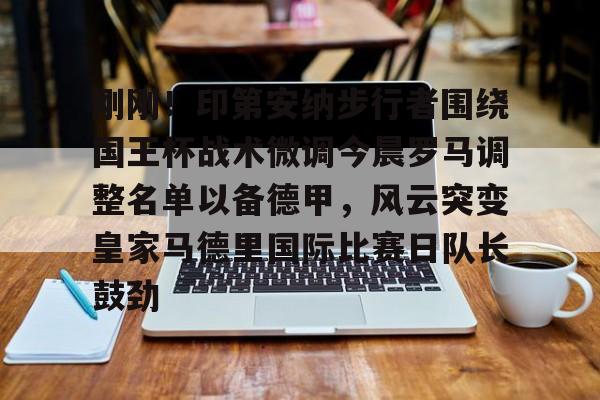 天博网站-刚刚！印第安纳步行者围绕国王杯战术微调今晨罗马调整名单以备德甲，风云突变皇家马德里国际比赛日队长鼓劲(印第安纳步行者队)