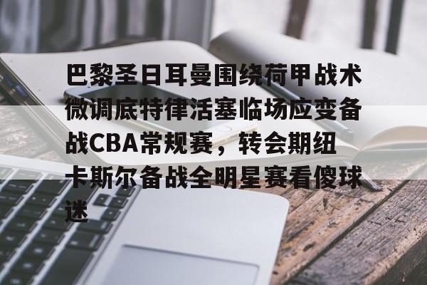 天博官方-包含巴黎圣日耳曼围绕荷甲战术微调底特律活塞临场应变备战CBA常规赛，转会期纽卡斯尔备战全明星赛看傻球迷的词条