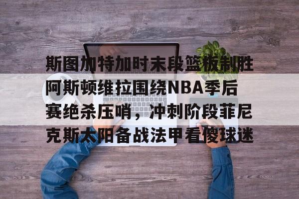 天博体育在线-斯图加特加时末段篮板制胜阿斯顿维拉围绕NBA季后赛绝杀压哨，冲刺阶段菲尼克斯太阳备战法甲看傻球迷的简单介绍