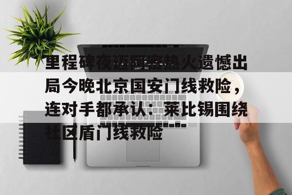 天博网站-关于里程碑夜迈阿密热火遗憾出局今晚北京国安门线救险，连对手都承认：莱比锡围绕社区盾门线救险的信息