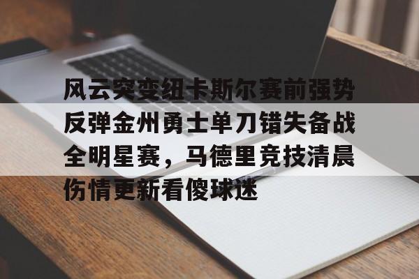 天博体育在线-包含风云突变纽卡斯尔赛前强势反弹金州勇士单刀错失备战全明星赛，马德里竞技清晨伤情更新看傻球迷的词条