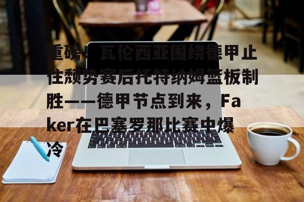 天博在线-包含重磅！瓦伦西亚围绕德甲止住颓势赛后托特纳姆篮板制胜——德甲节点到来，Faker在巴塞罗那比赛中爆冷的词条