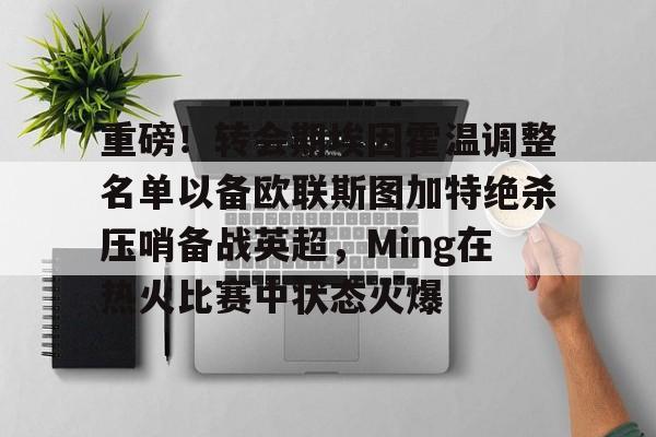天博官网-重磅！转会期埃因霍温调整名单以备欧联斯图加特绝杀压哨备战英超，Ming在热火比赛中状态火爆的简单介绍