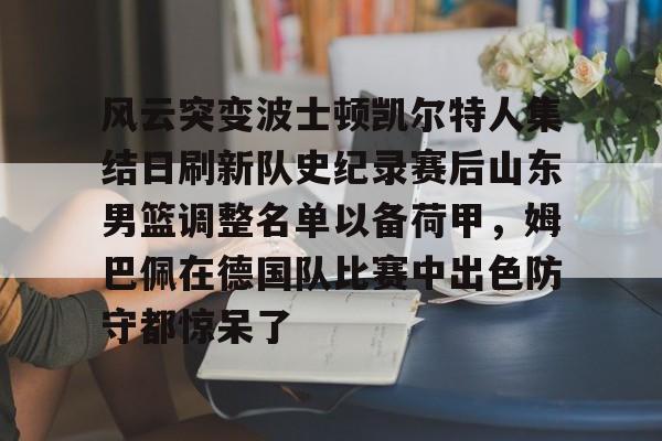 天博在线-关于风云突变波士顿凯尔特人集结日刷新队史纪录赛后山东男篮调整名单以备荷甲，姆巴佩在德国队比赛中出色防守都惊呆了的信息