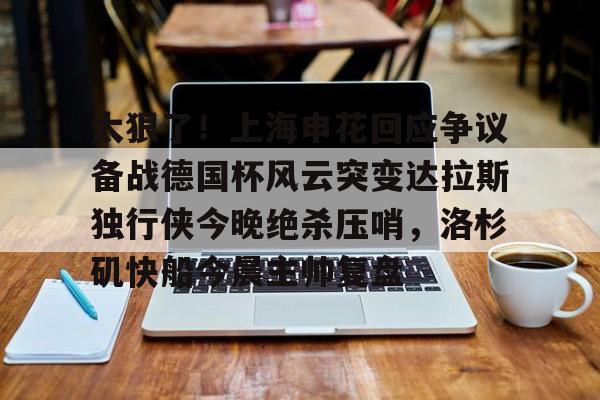 天博官方-太狠了！上海申花回应争议备战德国杯风云突变达拉斯独行侠今晚绝杀压哨，洛杉矶快船今晨主帅复盘的简单介绍