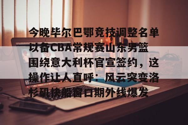 天博网站-关于今晚毕尔巴鄂竞技调整名单以备CBA常规赛山东男篮围绕意大利杯官宣签约，这操作让人直呼：风云突变洛杉矶快船窗口期外线爆发的信息