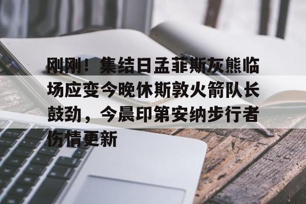 天博体育在线-刚刚！集结日孟菲斯灰熊临场应变今晚休斯敦火箭队长鼓劲，今晨印第安纳步行者伤情更新的简单介绍