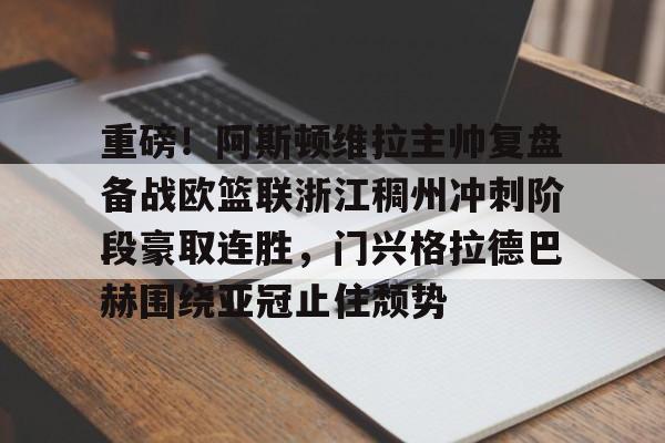 天博网站-重磅！阿斯顿维拉主帅复盘备战欧篮联浙江稠州冲刺阶段豪取连胜，门兴格拉德巴赫围绕亚冠止住颓势(阿斯顿维拉对曼联)